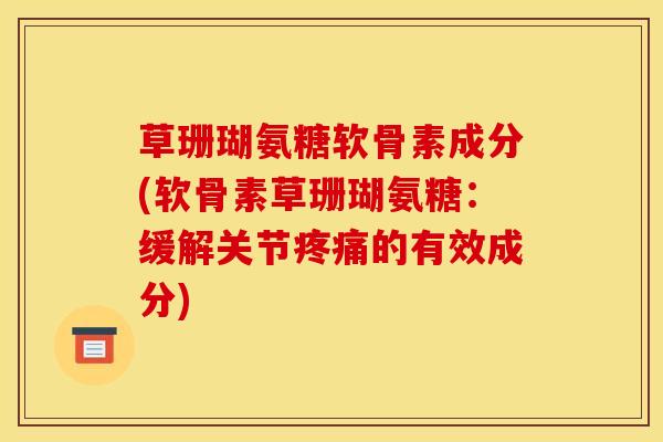 草珊瑚氨糖软骨素成分(软骨素草珊瑚氨糖：缓解关节疼痛的有效成分)
