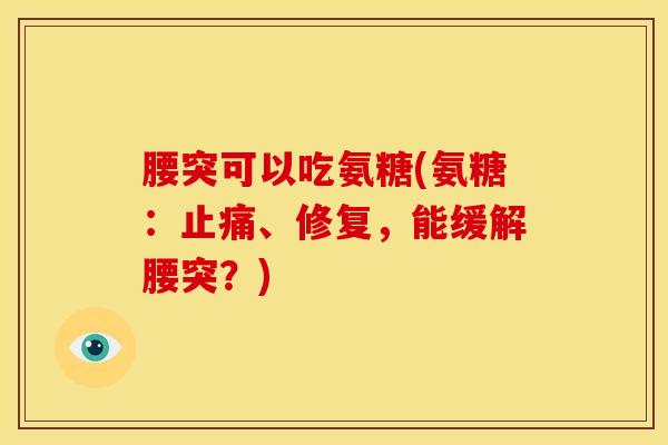 腰突可以吃氨糖(氨糖：止痛、修复，能缓解腰突？)