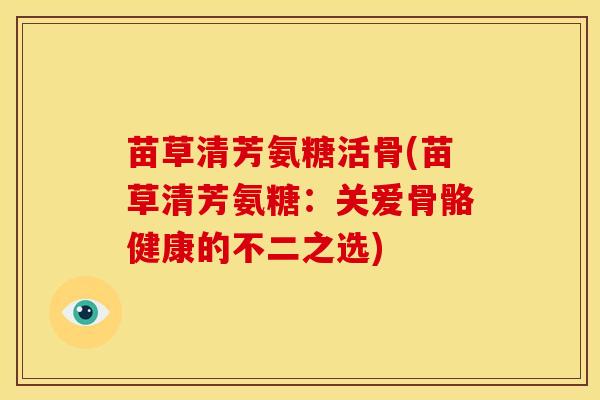 苗草清芳氨糖活骨(苗草清芳氨糖：关爱骨骼健康的不二之选)