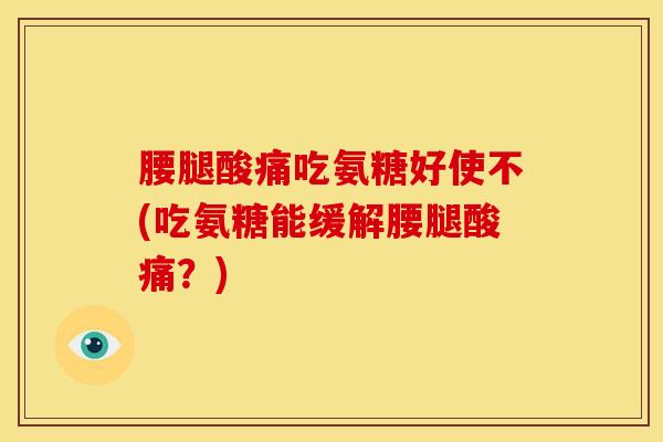 腰腿酸痛吃氨糖好使不(吃氨糖能缓解腰腿酸痛？)