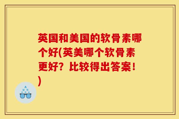 英国和美国的软骨素哪个好(英美哪个软骨素更好？比较得出答案！)