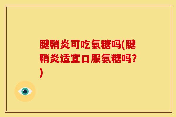 腱鞘炎可吃氨糖吗(腱鞘炎适宜口服氨糖吗？)