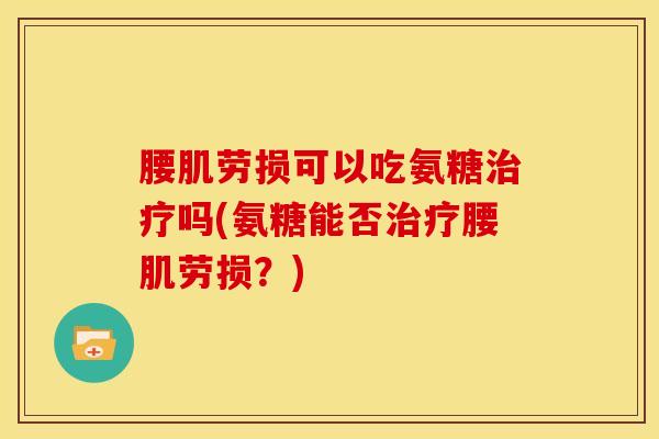 腰肌劳损可以吃氨糖治疗吗(氨糖能否治疗腰肌劳损？)