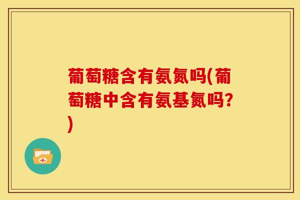 葡萄糖含有氨氮吗(葡萄糖中含有氨基氮吗？)