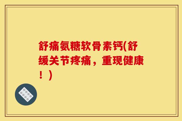 舒痛氨糖软骨素钙(舒缓关节疼痛，重现健康！)