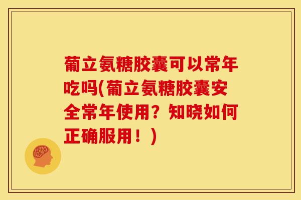 葡立氨糖胶囊可以常年吃吗(葡立氨糖胶囊安全常年使用？知晓如何正确服用！)