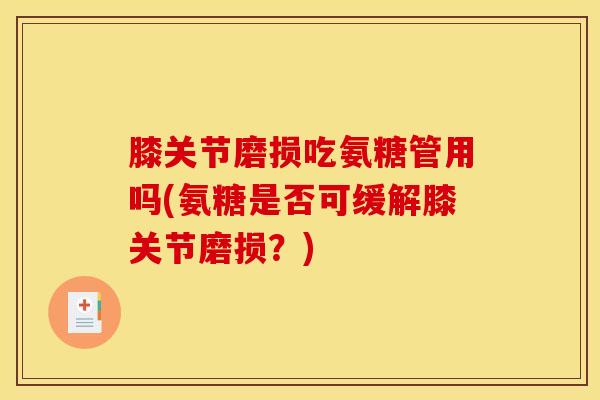 膝关节磨损吃氨糖管用吗(氨糖是否可缓解膝关节磨损？)