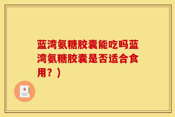 蓝湾氨糖胶囊能吃吗蓝湾氨糖胶囊是否适合食用？)