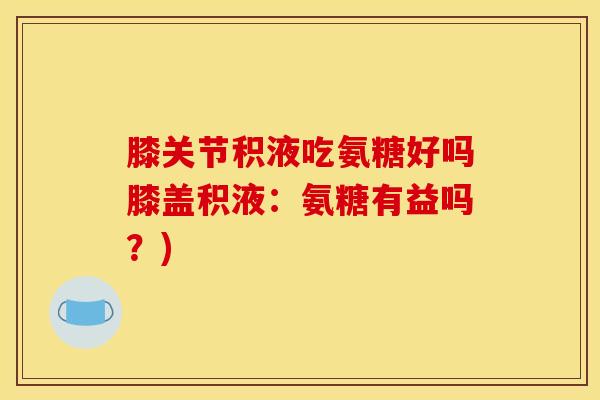 膝关节积液吃氨糖好吗膝盖积液：氨糖有益吗？)