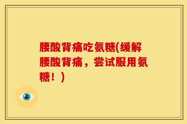 腰酸背痛吃氨糖(缓解腰酸背痛，尝试服用氨糖！)