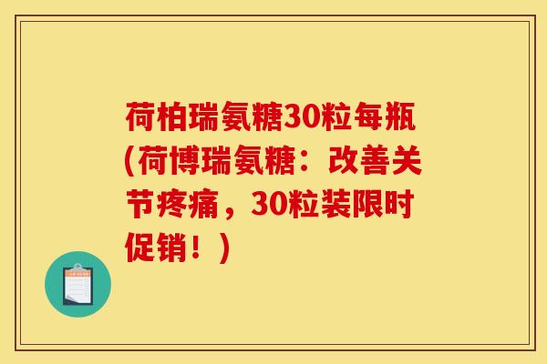 荷柏瑞氨糖30粒每瓶(荷博瑞氨糖：改善关节疼痛，30粒装限时促销！)