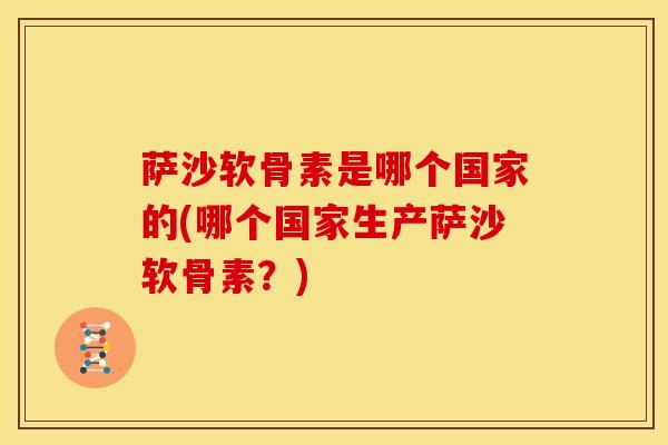 萨沙软骨素是哪个国家的(哪个国家生产萨沙软骨素？)