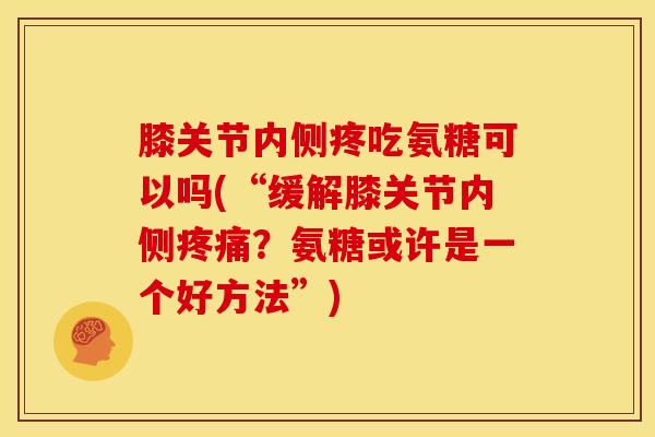 膝关节内侧疼吃氨糖可以吗(“缓解膝关节内侧疼痛？氨糖或许是一个好方法”)