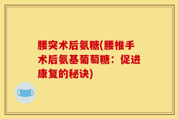 腰突术后氨糖(腰椎手术后氨基葡萄糖：促进康复的秘诀)