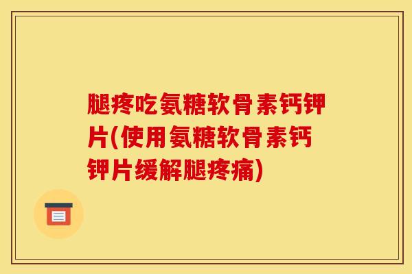 腿疼吃氨糖软骨素钙钾片(使用氨糖软骨素钙钾片缓解腿疼痛)