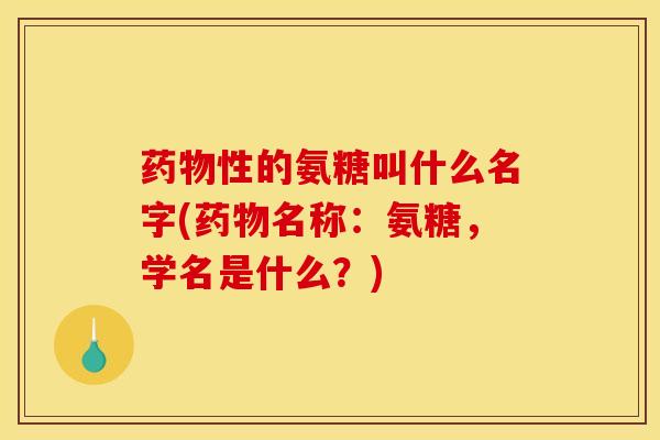 药物性的氨糖叫什么名字(药物名称：氨糖，学名是什么？)