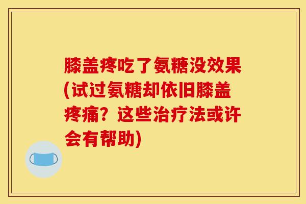 膝盖疼吃了氨糖没效果(试过氨糖却依旧膝盖疼痛？这些治疗法或许会有帮助)