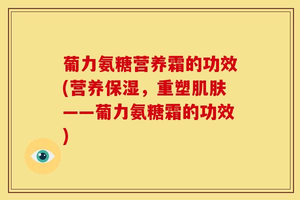 葡力氨糖营养霜的功效(营养保湿，重塑肌肤——葡力氨糖霜的功效)