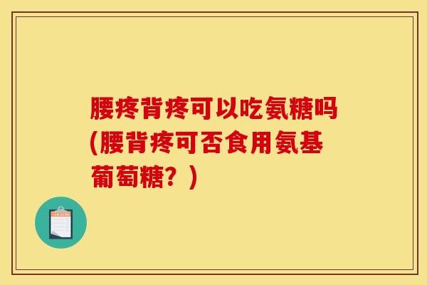 腰疼背疼可以吃氨糖吗(腰背疼可否食用氨基葡萄糖？)