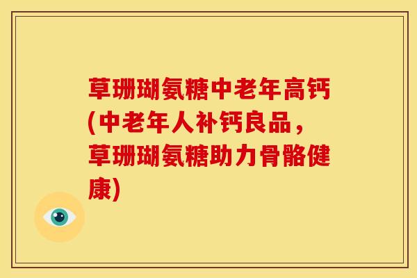 草珊瑚氨糖中老年高钙(中老年人补钙良品，草珊瑚氨糖助力骨骼健康)