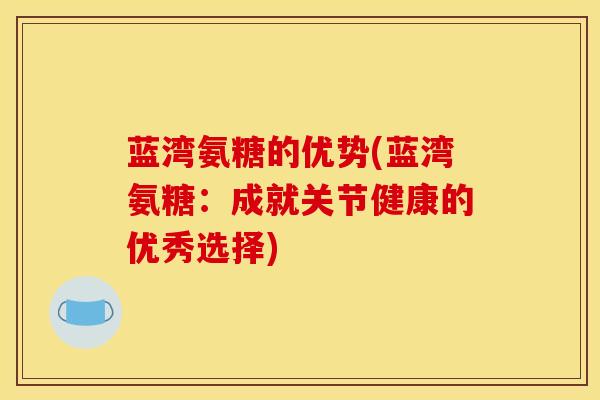 蓝湾氨糖的优势(蓝湾氨糖：成就关节健康的优秀选择)