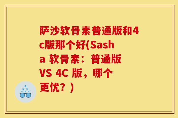 萨沙软骨素普通版和4c版那个好(Sasha 软骨素：普通版 VS 4C 版，哪个更优？)