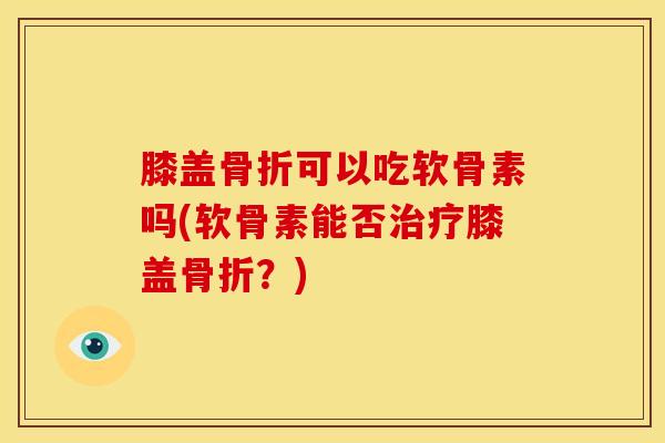 膝盖骨折可以吃软骨素吗(软骨素能否治疗膝盖骨折？)