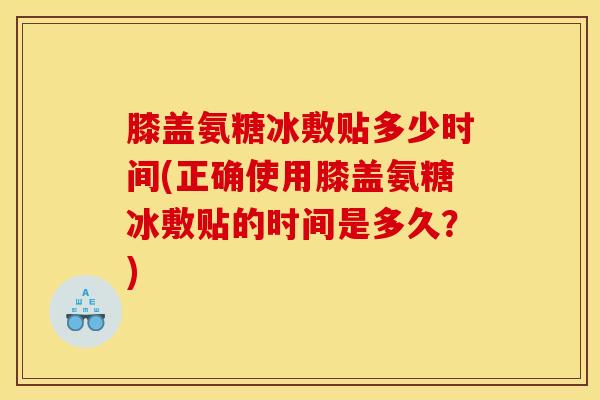 膝盖氨糖冰敷贴多少时间(正确使用膝盖氨糖冰敷贴的时间是多久？)