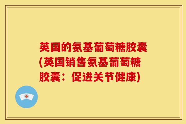英国的氨基葡萄糖胶囊(英国销售氨基葡萄糖胶囊：促进关节健康)