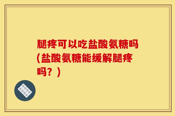 腿疼可以吃盐酸氨糖吗(盐酸氨糖能缓解腿疼吗？)