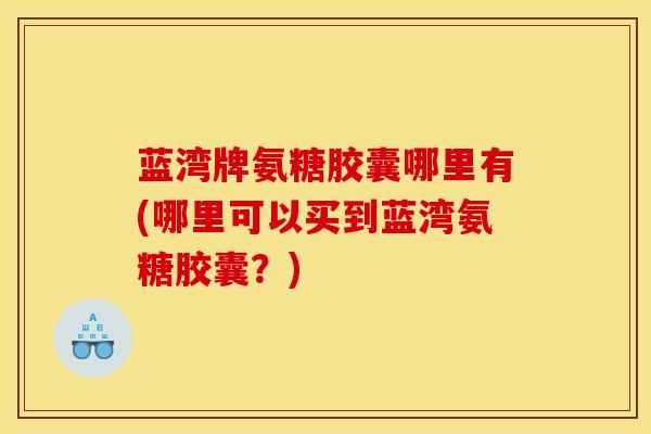 蓝湾牌氨糖胶囊哪里有(哪里可以买到蓝湾氨糖胶囊？)