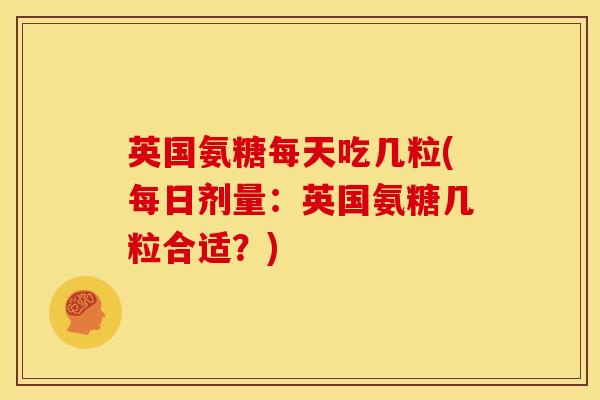 英国氨糖每天吃几粒(每日剂量：英国氨糖几粒合适？)