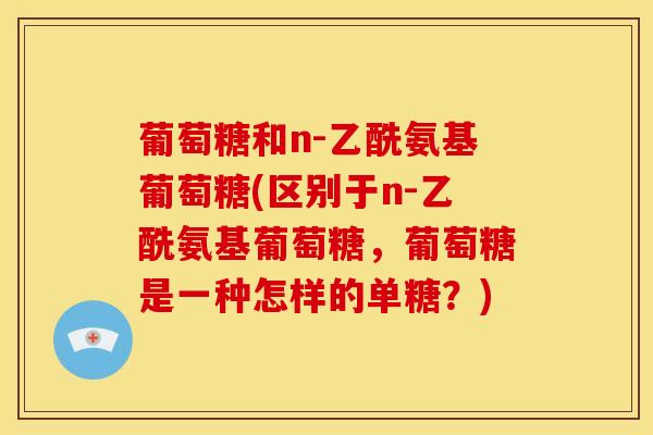 葡萄糖和n-乙酰氨基葡萄糖(区别于n-乙酰氨基葡萄糖，葡萄糖是一种怎样的单糖？)