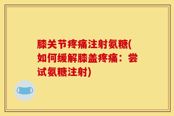 膝关节疼痛注射氨糖(如何缓解膝盖疼痛：尝试氨糖注射)