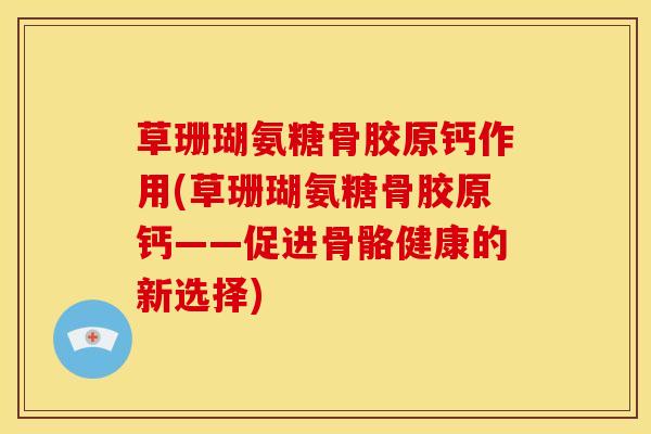 草珊瑚氨糖骨胶原钙作用(草珊瑚氨糖骨胶原钙——促进骨骼健康的新选择)