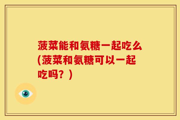 菠菜能和氨糖一起吃么(菠菜和氨糖可以一起吃吗？)