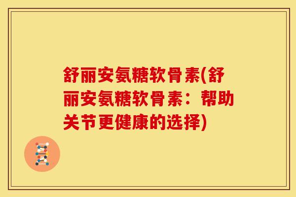 舒丽安氨糖软骨素(舒丽安氨糖软骨素：帮助关节更健康的选择)
