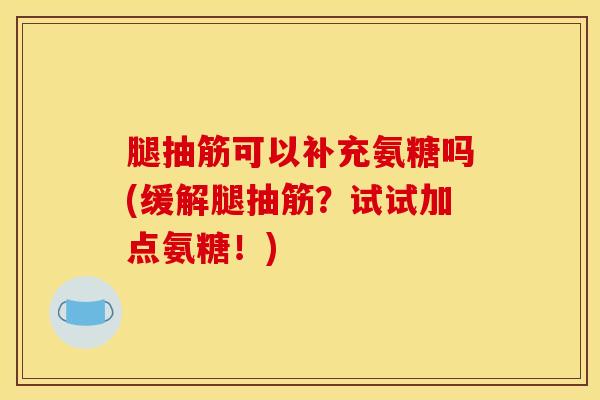 腿抽筋可以补充氨糖吗(缓解腿抽筋？试试加点氨糖！)