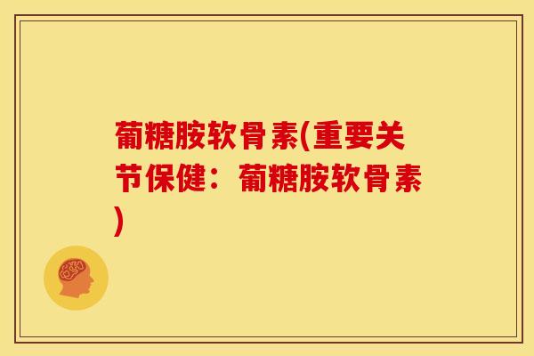 葡糖胺软骨素(重要关节保健：葡糖胺软骨素)