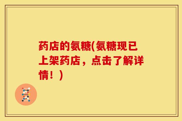 药店的氨糖(氨糖现已上架药店，点击了解详情！)