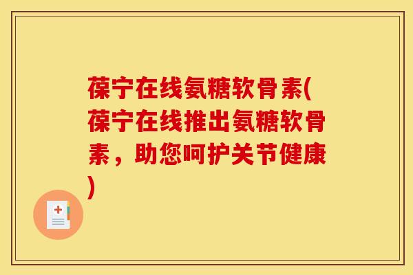 葆宁在线氨糖软骨素(葆宁在线推出氨糖软骨素，助您呵护关节健康)