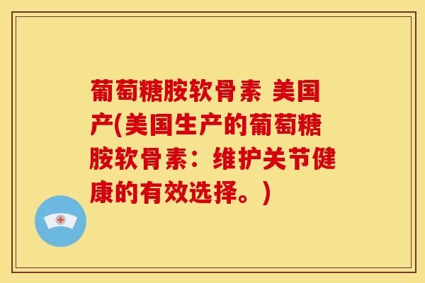 葡萄糖胺软骨素 美国产(美国生产的葡萄糖胺软骨素：维护关节健康的有效选择。)