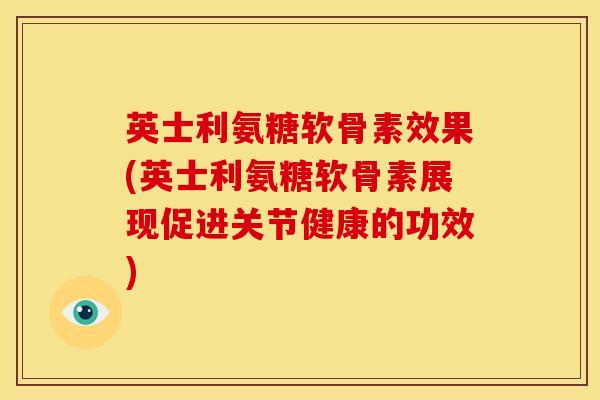 英士利氨糖软骨素效果(英士利氨糖软骨素展现促进关节健康的功效)