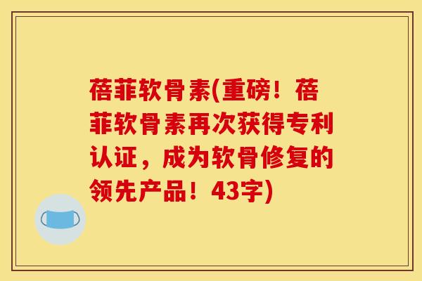 蓓菲软骨素(重磅！蓓菲软骨素再次获得专利认证，成为软骨修复的领先产品！43字)