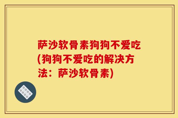 萨沙软骨素狗狗不爱吃(狗狗不爱吃的解决方法：萨沙软骨素)