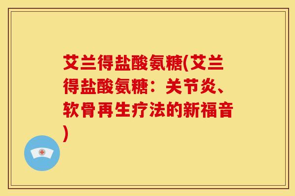 艾兰得盐酸氨糖(艾兰得盐酸氨糖：关节炎、软骨再生疗法的新福音)