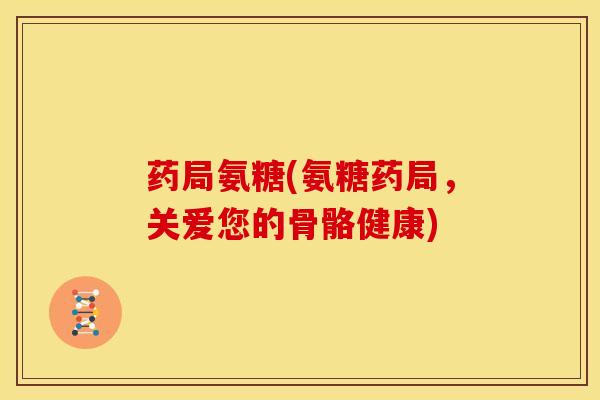 药局氨糖(氨糖药局，关爱您的骨骼健康)