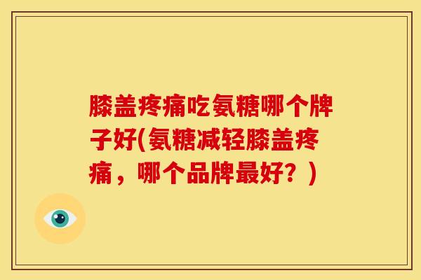 膝盖疼痛吃氨糖哪个牌子好(氨糖减轻膝盖疼痛，哪个品牌最好？)