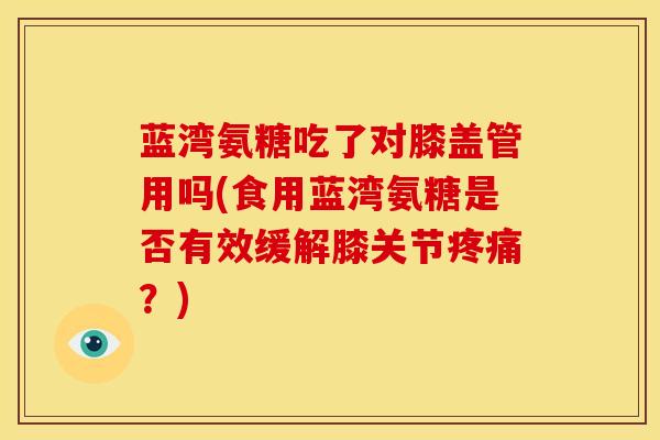 蓝湾氨糖吃了对膝盖管用吗(食用蓝湾氨糖是否有效缓解膝关节疼痛？)