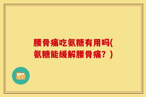 腰骨痛吃氨糖有用吗(氨糖能缓解腰骨痛？)